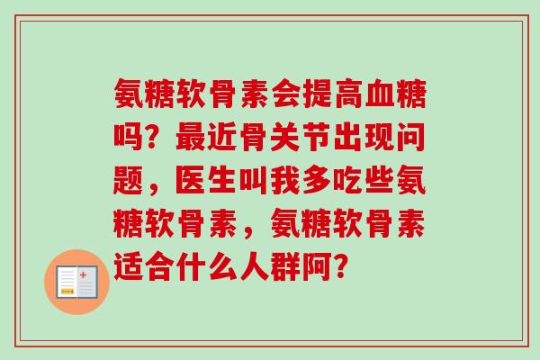 氨糖软骨素会提高血糖吗？最近骨关节出现问题，医生叫我多吃些氨糖软骨素，氨糖软骨素适合什么人群阿？