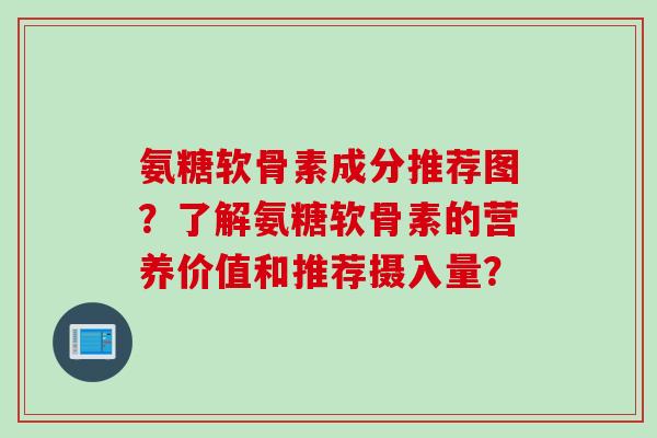 氨糖软骨素成分推荐图?了解氨糖软骨素的营养价值和推荐摄入量? 氨糖软骨素成分推荐图?了解氨糖软骨素的营养价值和推荐摄入量?