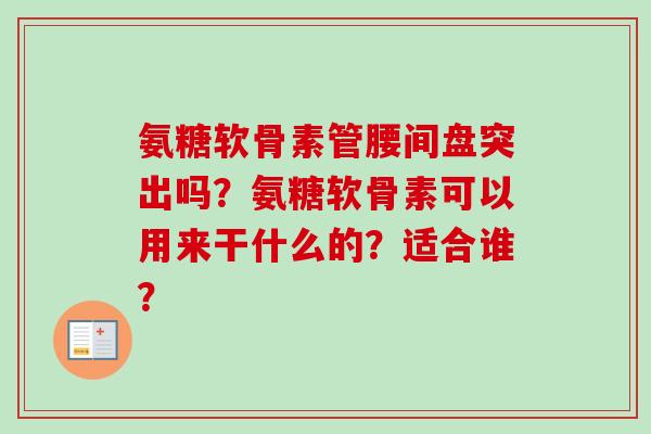 氨糖软骨素管腰间盘突出吗?氨糖软骨素可以用来干什么的?适合谁? 氨糖软骨素管腰间盘突出吗?氨糖软骨素可以用来干什么的?适合谁?
