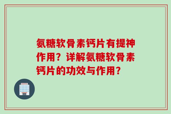 氨糖软骨素钙片有提神作用？详解氨糖软骨素钙片的功效与作用？