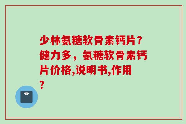 少林氨糖软骨素钙片？健力多，氨糖软骨素钙片价格,说明书,作用？