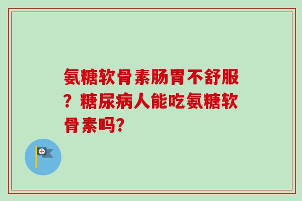 氨糖软骨素肠胃不舒服？糖尿病人能吃氨糖软骨素吗？