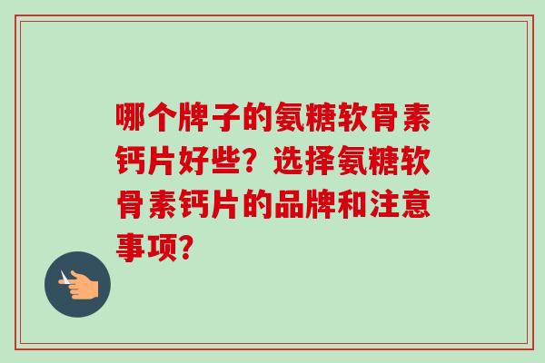 哪个牌子的氨糖软骨素钙片好些？选择氨糖软骨素钙片的品牌和注意事项？