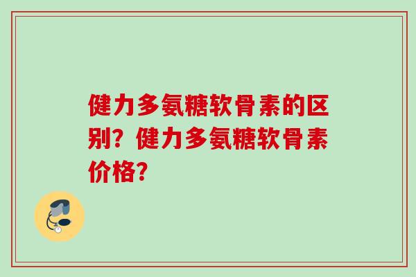 健力多氨糖软骨素的区别？健力多氨糖软骨素价格？