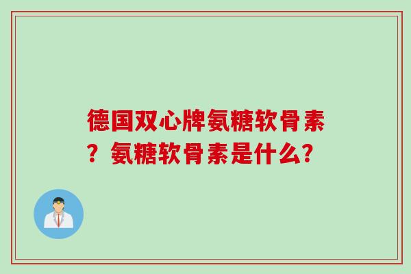 德国双心牌氨糖软骨素？氨糖软骨素是什么？