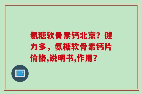 氨糖软骨素钙北京?健力多,氨糖软骨素钙片价格,说明书,作用? 氨糖软骨素钙北京?健力多,氨糖软骨素钙片价格,说明书,作用?