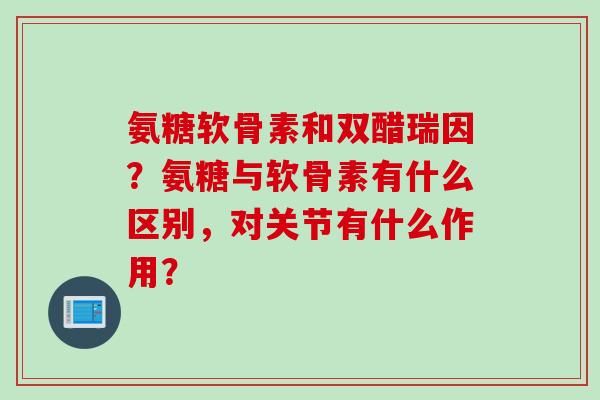 氨糖软骨素和双醋瑞因？氨糖与软骨素有什么区别，对关节有什么作用？
