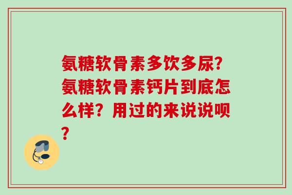 氨糖软骨素多饮多尿？氨糖软骨素钙片到底怎么样？用过的来说说呗？
