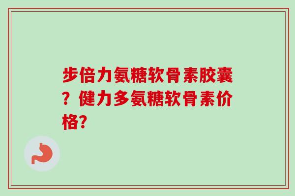 步倍力氨糖软骨素胶囊？健力多氨糖软骨素价格？