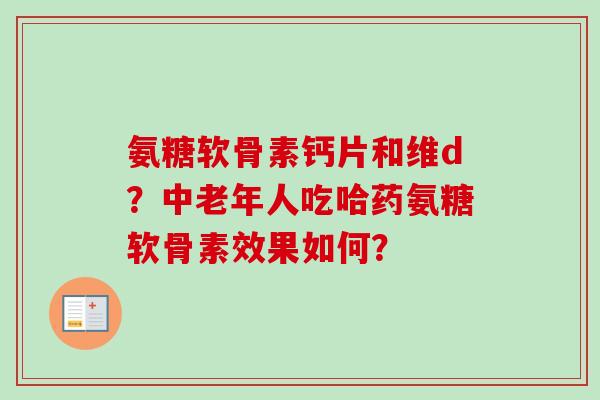 氨糖软骨素钙片和维d?中老年人吃哈药氨糖软骨素效果如何? 氨糖软骨素钙片和维d?中老年人吃哈药氨糖软骨素效果如何?