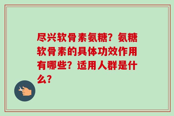 尽兴软骨素氨糖？氨糖软骨素的具体功效作用有哪些？适用人群是什么？