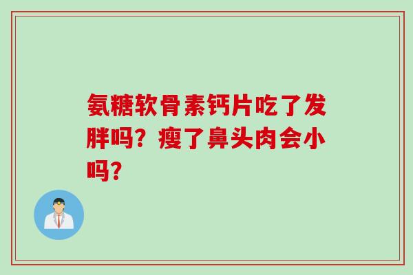 氨糖软骨素钙片吃了发胖吗?瘦了鼻头肉会小吗? 氨糖软骨素钙片吃了发胖吗?瘦了鼻头肉会小吗?