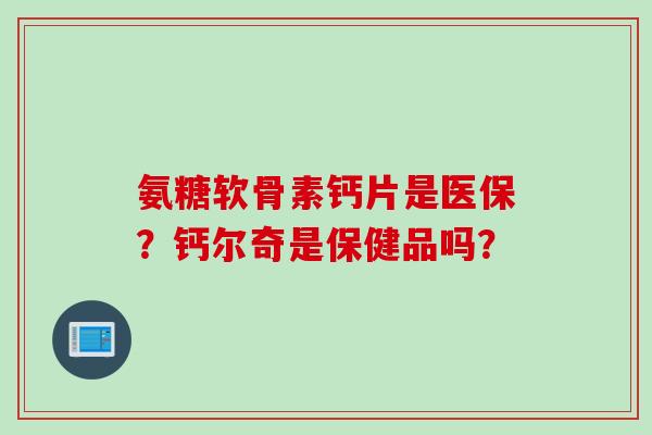 氨糖软骨素钙片是医保？钙尔奇是保健品吗？