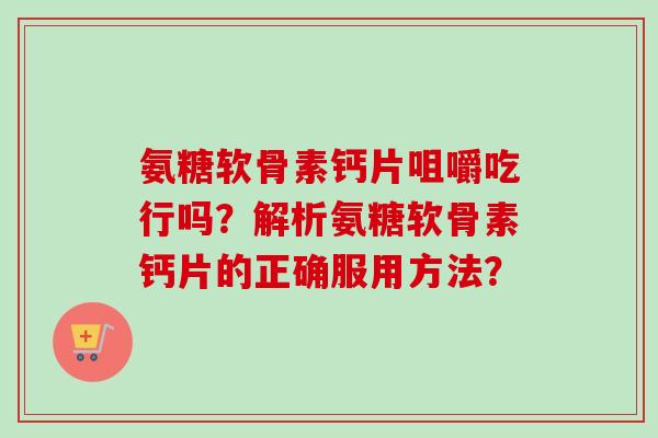 氨糖软骨素钙片咀嚼吃行吗？解析氨糖软骨素钙片的正确服用方法？