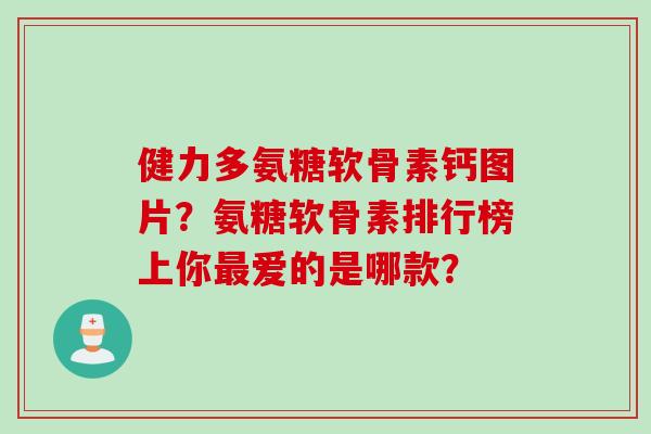 健力多氨糖软骨素钙图片？氨糖软骨素排行榜上你最爱的是哪款？