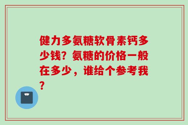 健力多氨糖软骨素钙多少钱？氨糖的价格一般在多少，谁给个参考我？