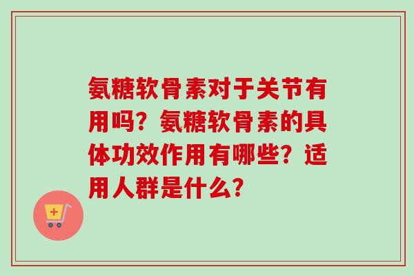 氨糖软骨素对于关节有用吗？氨糖软骨素的具体功效作用有哪些？适用人群是什么？