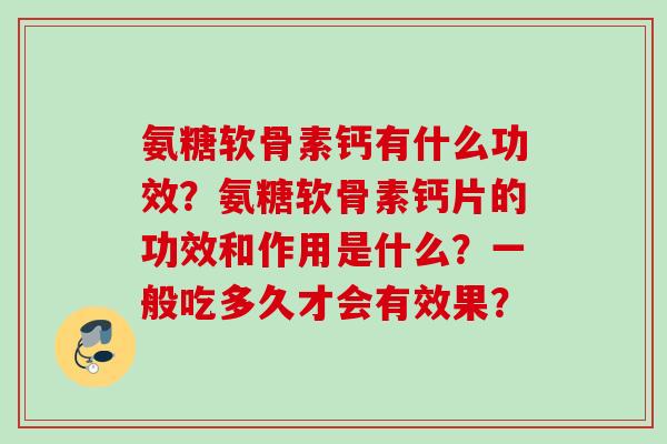 氨糖软骨素钙有什么功效？氨糖软骨素钙片的功效和作用是什么？一般吃多久才会有效果？