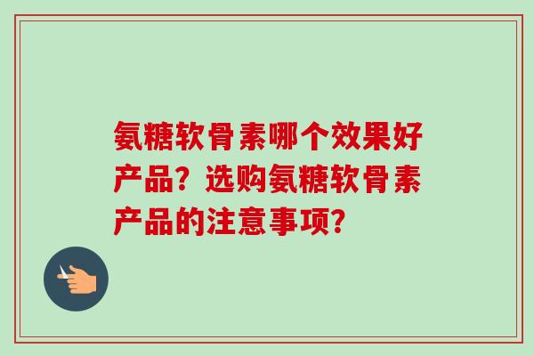 氨糖软骨素哪个效果好产品？选购氨糖软骨素产品的注意事项？