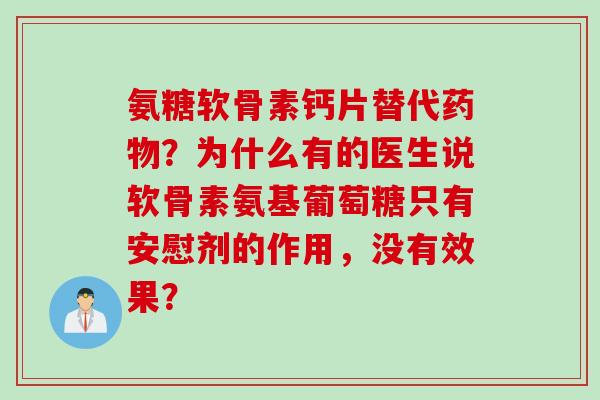 氨糖软骨素钙片替代药物？为什么有的医生说软骨素氨基葡萄糖只有安慰剂的作用，没有效果？