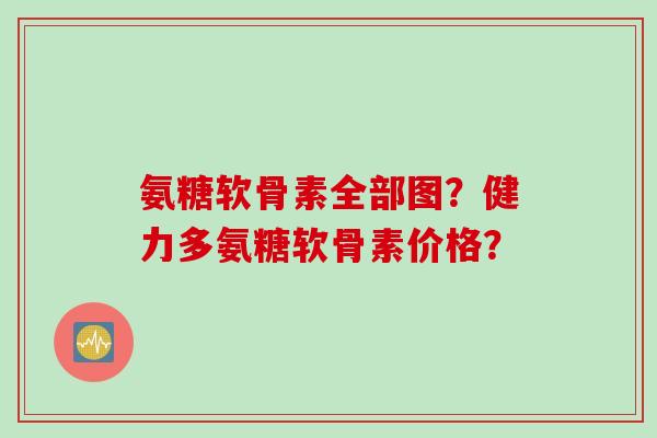 氨糖软骨素全部图？健力多氨糖软骨素价格？
