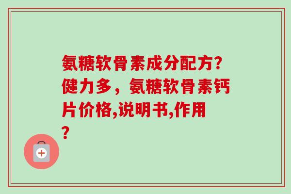 氨糖软骨素成分配方？健力多，氨糖软骨素钙片价格,说明书,作用？
