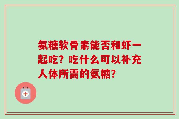 氨糖软骨素能否和虾一起吃？吃什么可以补充人体所需的氨糖？