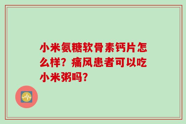 小米氨糖软骨素钙片怎么样?患者可以吃小米粥吗? 小米氨糖软骨素钙片怎么样?患者可以吃小米粥吗?