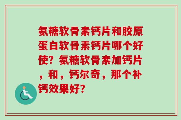 氨糖软骨素钙片和胶原蛋白软骨素钙片哪个好使？氨糖软骨素加钙片，和，钙尔奇，那个补钙效果好？