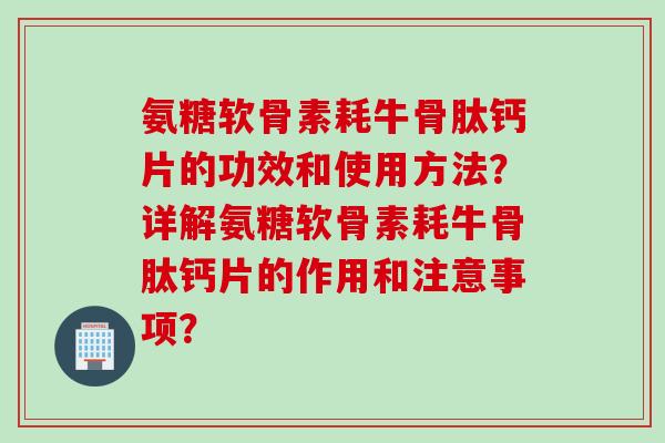 氨糖软骨素耗牛骨肽钙片的功效和使用方法？详解氨糖软骨素耗牛骨肽钙片的作用和注意事项？
