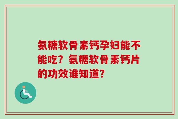 氨糖软骨素钙孕妇能不能吃？氨糖软骨素钙片的功效谁知道？
