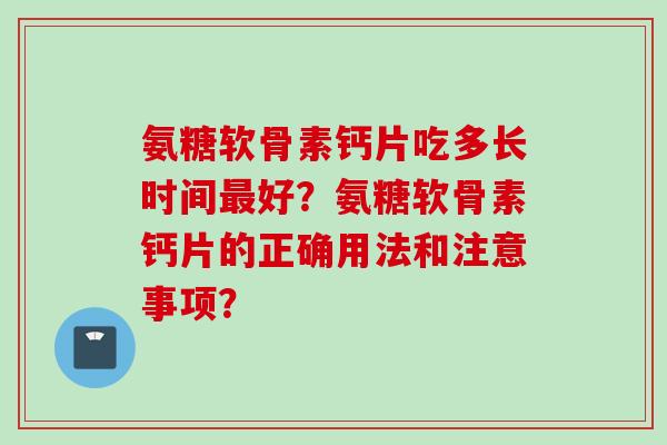 氨糖软骨素钙片吃多长时间最好？氨糖软骨素钙片的正确用法和注意事项？