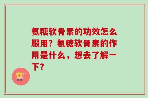 氨糖软骨素的功效怎么服用？氨糖软骨素的作用是什么，想去了解一下？