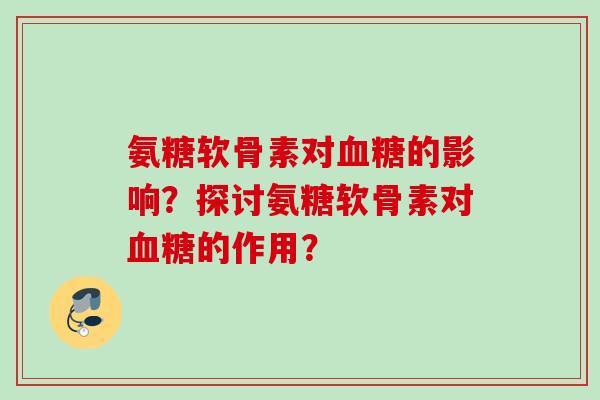 氨糖软骨素对血糖的影响？探讨氨糖软骨素对血糖的作用？
