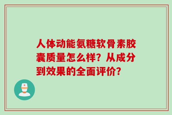 人体动能氨糖软骨素胶囊质量怎么样？从成分到效果的全面评价？