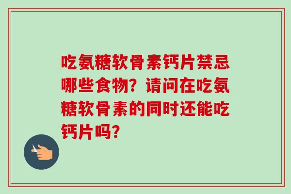 吃氨糖软骨素钙片禁忌哪些食物？请问在吃氨糖软骨素的同时还能吃钙片吗？