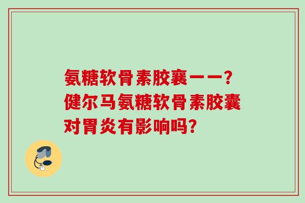 氨糖软骨素胶襄一一？健尔马氨糖软骨素胶囊对胃炎有影响吗？