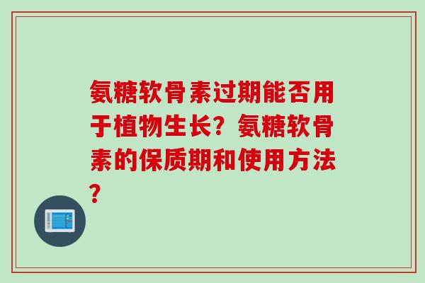 氨糖软骨素过期能否用于植物生长？氨糖软骨素的保质期和使用方法？