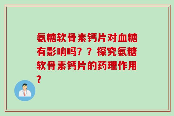 氨糖软骨素钙片对血糖有影响吗？？探究氨糖软骨素钙片的药理作用？