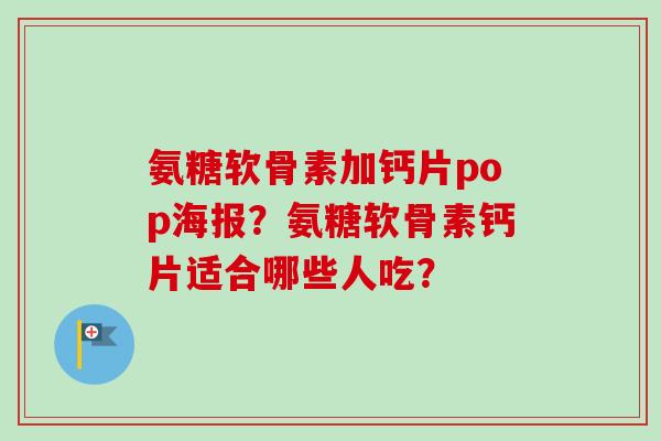氨糖软骨素加钙片pop海报？氨糖软骨素钙片适合哪些人吃？