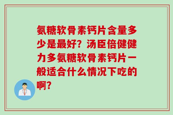 氨糖软骨素钙片含量多少是最好？汤臣倍健健力多氨糖软骨素钙片一般适合什么情况下吃的啊？