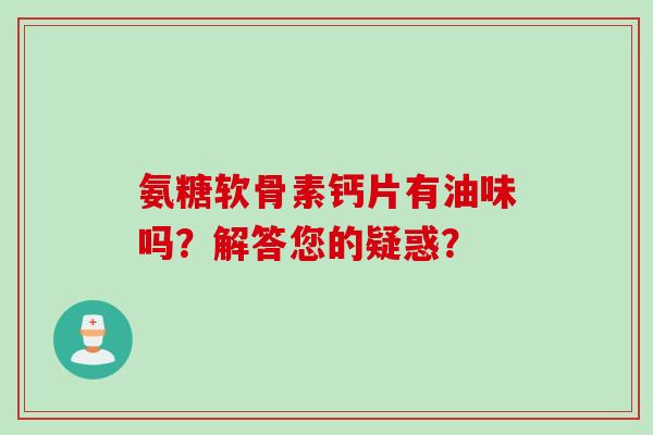 氨糖软骨素钙片有油味吗？解答您的疑惑？