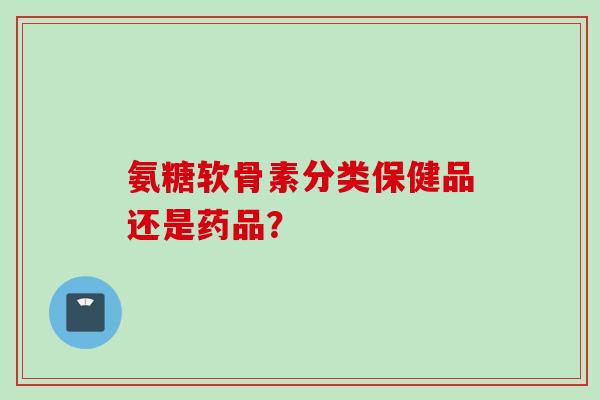 氨糖软骨素分类保健品还是药品？