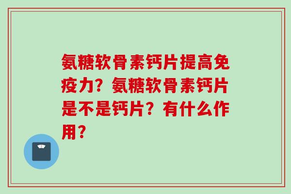 氨糖软骨素钙片提高免疫力？氨糖软骨素钙片是不是钙片？有什么作用？
