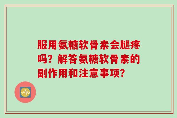 服用氨糖软骨素会腿疼吗？解答氨糖软骨素的副作用和注意事项？