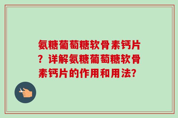 氨糖葡萄糖软骨素钙片？详解氨糖葡萄糖软骨素钙片的作用和用法？