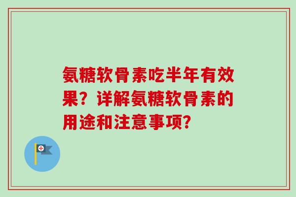 氨糖软骨素吃半年有效果？详解氨糖软骨素的用途和注意事项？