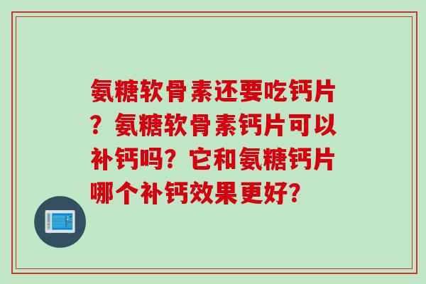 氨糖软骨素还要吃钙片？氨糖软骨素钙片可以补钙吗？它和氨糖钙片哪个补钙效果更好？