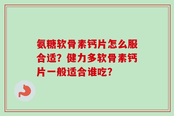氨糖软骨素钙片怎么服合适？健力多软骨素钙片一般适合谁吃？