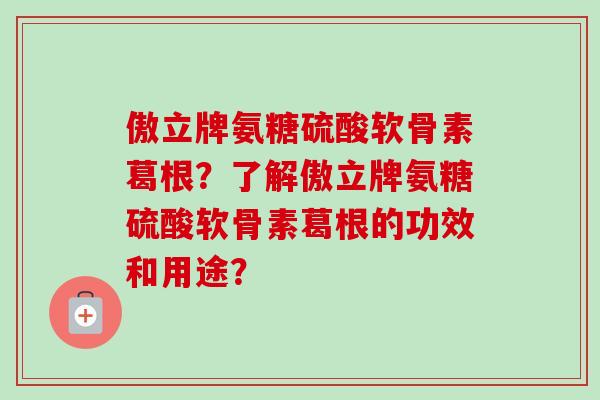 傲立牌氨糖硫酸软骨素葛根？了解傲立牌氨糖硫酸软骨素葛根的功效和用途？